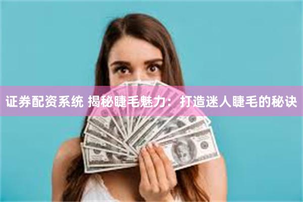 证券配资系统 揭秘睫毛魅力：打造迷人睫毛的秘诀