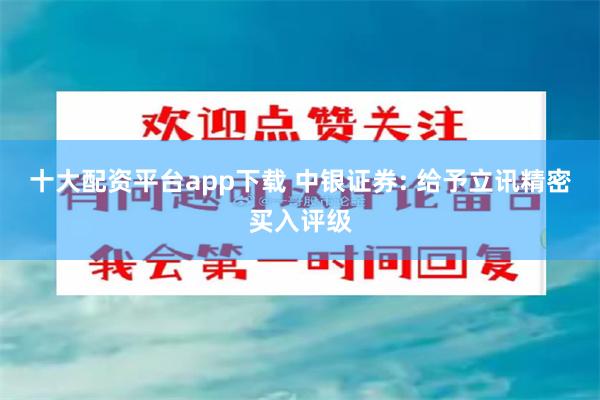 十大配资平台app下载 中银证券: 给予立讯精密买入评级