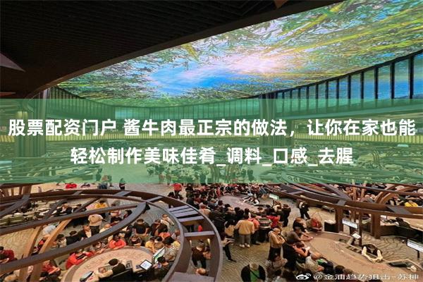 股票配资门户 酱牛肉最正宗的做法，让你在家也能轻松制作美味佳肴_调料_口感_去腥