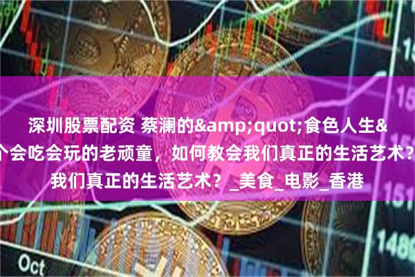 深圳股票配资 蔡澜的&quot;食色人生&quot;：一个会吃会玩的老顽童，如何教会我们真正的生活艺术？_美食_电影_香港