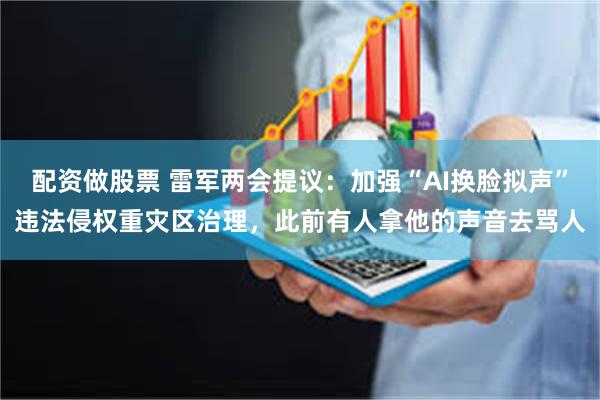 配资做股票 雷军两会提议：加强“AI换脸拟声”违法侵权重灾区治理，此前有人拿他的声音去骂人