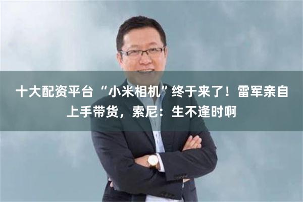 十大配资平台 “小米相机”终于来了！雷军亲自上手带货，索尼：生不逢时啊