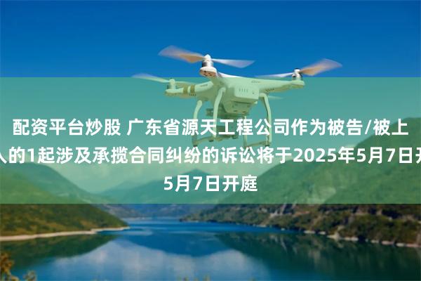 配资平台炒股 广东省源天工程公司作为被告/被上诉人的1起涉及承揽合同纠纷的诉讼将于2025年5月7日开庭
