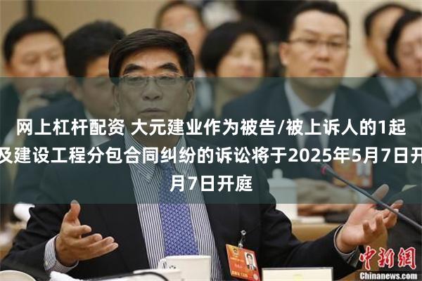 网上杠杆配资 大元建业作为被告/被上诉人的1起涉及建设工程分包合同纠纷的诉讼将于2025年5月7日开庭