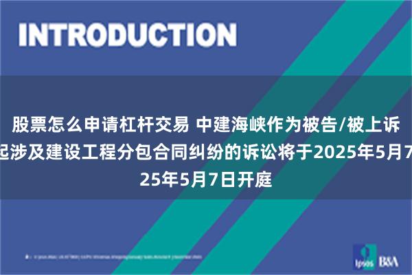 股票怎么申请杠杆交易 中建海峡作为被告/被上诉人的3起涉及建设工程分包合同纠纷的诉讼将于2025年5月7日开庭