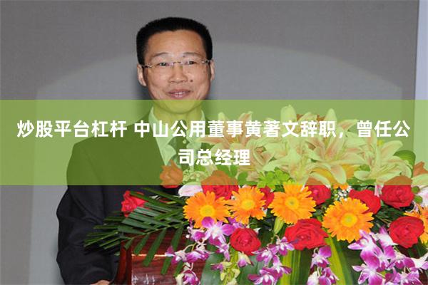 炒股平台杠杆 中山公用董事黄著文辞职，曾任公司总经理