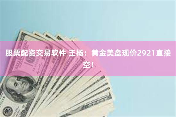 股票配资交易软件 王杨：黄金美盘现价2921直接空！