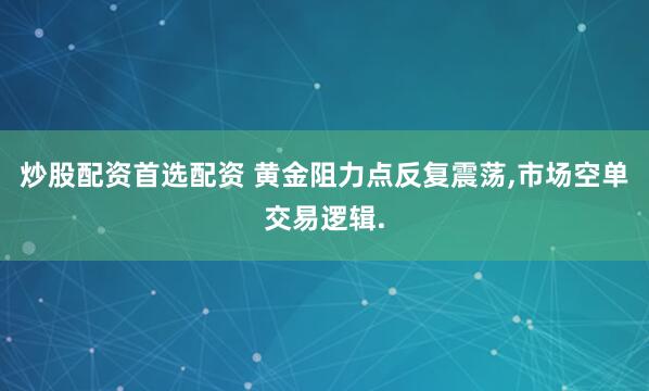 炒股配资首选配资 黄金阻力点反复震荡,市场空单交易逻辑.