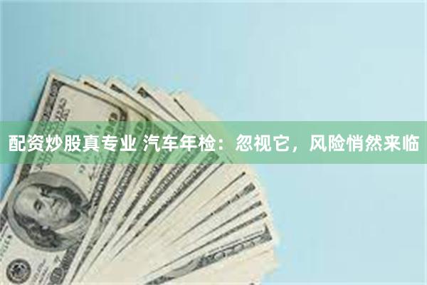 配资炒股真专业 汽车年检：忽视它，风险悄然来临
