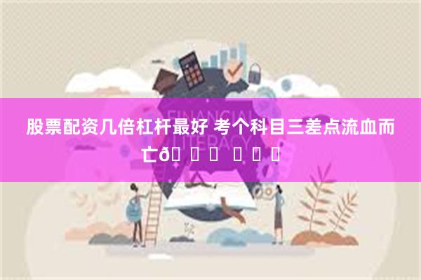 股票配资几倍杠杆最好 考个科目三差点流血而亡😓 ​​​