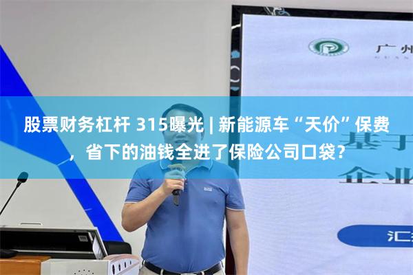 股票财务杠杆 315曝光 | 新能源车“天价”保费，省下的油钱全进了保险公司口袋？