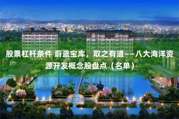 股票杠杆条件 蔚蓝宝库，取之有道——八大海洋资源开发概念股盘点（名单）