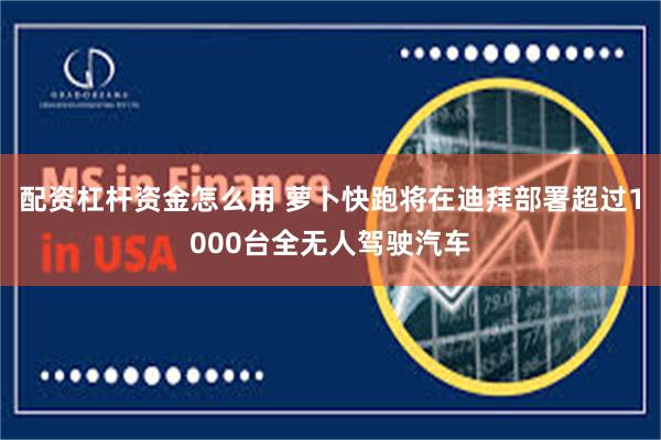 配资杠杆资金怎么用 萝卜快跑将在迪拜部署超过1000台全无人驾驶汽车