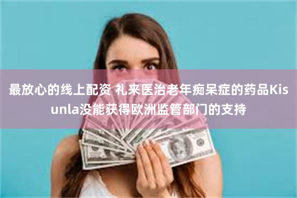 最放心的线上配资 礼来医治老年痴呆症的药品Kisunla没能获得欧洲监管部门的支持