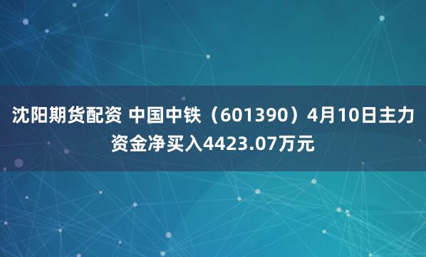 沈阳期货配资 中国中铁（601390）4月10日主力资金净买入4423.07万元