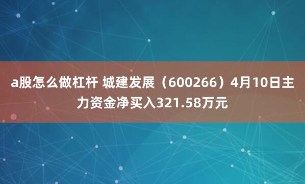 a股怎么做杠杆 城建发展（600266）4月10日主力资金净买入321.58万元