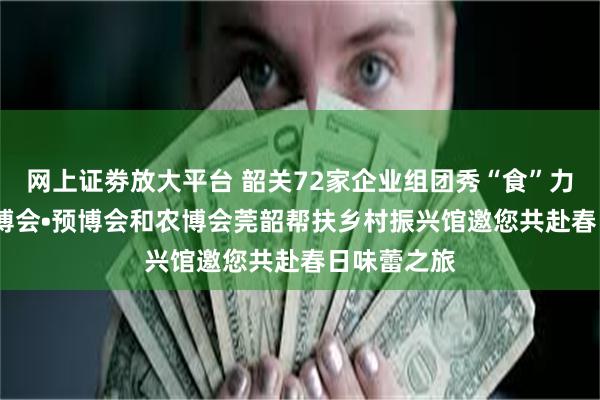 网上证劵放大平台 韶关72家企业组团秀“食”力！2025食博会•预博会和农博会莞韶帮扶乡村振兴馆邀您共赴春日味蕾之旅