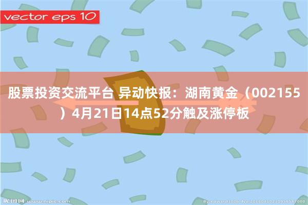 股票投资交流平台 异动快报：湖南黄金（002155）4月21日14点52分触及涨停板