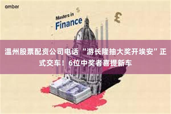 温州股票配资公司电话 “游长隆抽大奖开埃安”正式交车！6位中奖者喜提新车