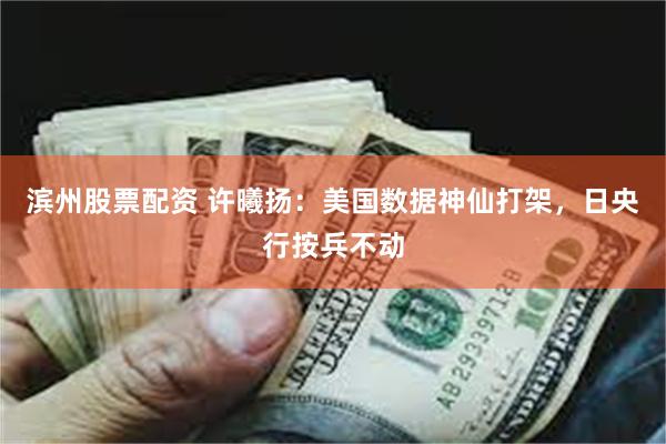 滨州股票配资 许曦扬：美国数据神仙打架，日央行按兵不动