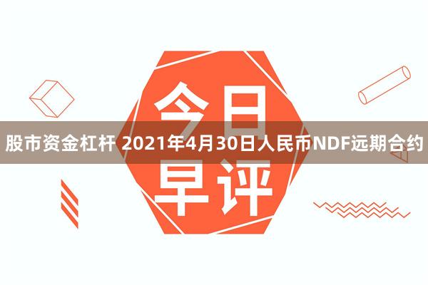 股市资金杠杆 2021年4月30日人民币NDF远期合约