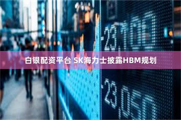 白银配资平台 SK海力士披露HBM规划