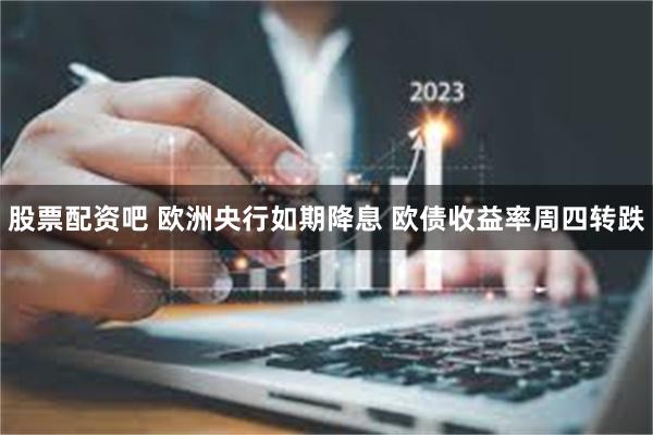 股票配资吧 欧洲央行如期降息 欧债收益率周四转跌