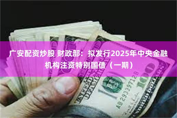 广安配资炒股 财政部：拟发行2025年中央金融机构注资特别国债（一期）