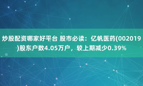 炒股配资哪家好平台 股市必读：亿帆医药(002019)股东户数4.05万户，较上期减少0.39%