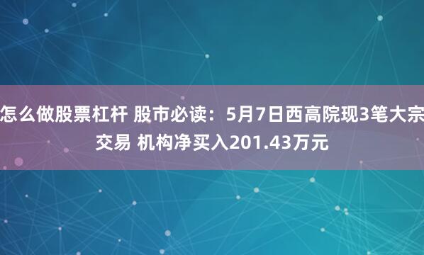 怎么做股票杠杆 股市必读：5月7日西高院现3笔大宗交易 机构净买入201.43万元