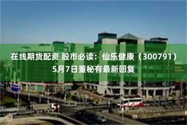 在线期货配资 股市必读：仙乐健康（300791）5月7日董秘有最新回复