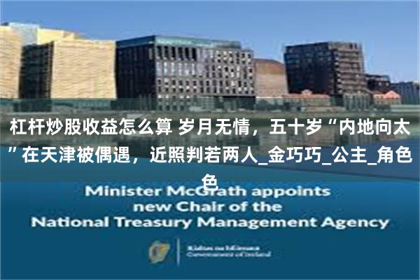杠杆炒股收益怎么算 岁月无情，五十岁“内地向太”在天津被偶遇，近照判若两人_金巧巧_公主_角色