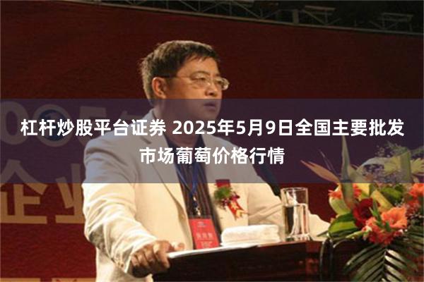 杠杆炒股平台证券 2025年5月9日全国主要批发市场葡萄价格行情