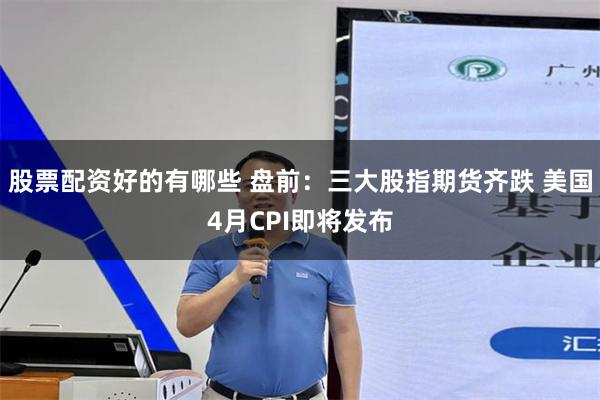 股票配资好的有哪些 盘前：三大股指期货齐跌 美国4月CPI即将发布