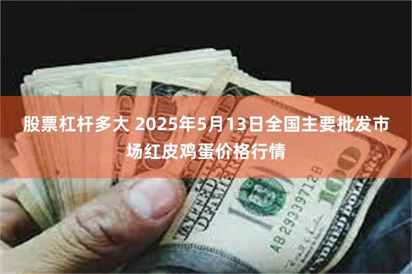 股票杠杆多大 2025年5月13日全国主要批发市场红皮鸡蛋价格行情
