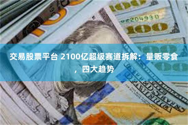 交易股票平台 2100亿超级赛道拆解：量贩零食，四大趋势