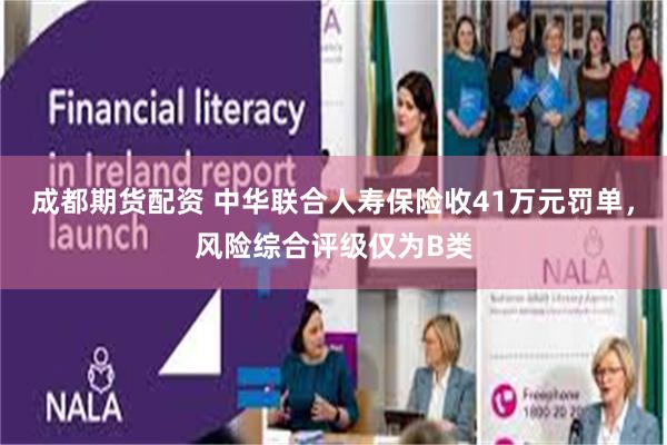 成都期货配资 中华联合人寿保险收41万元罚单，风险综合评级仅为B类