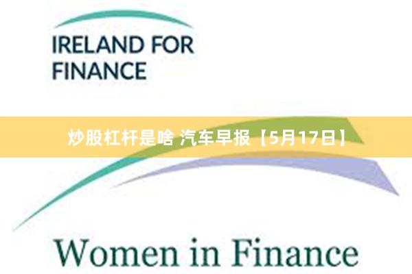 炒股杠杆是啥 汽车早报【5月17日】