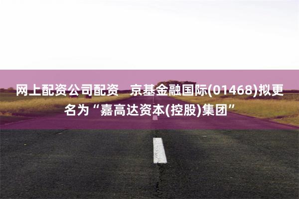 网上配资公司配资   京基金融国际(01468)拟更名为“嘉高达资本(控股)集团”