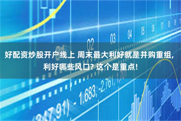 好配资炒股开户线上 周末最大利好就是并购重组, 利好哪些风口? 这个是重点!