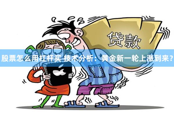 股票怎么用杠杆买 技术分析：黄金新一轮上涨到来？