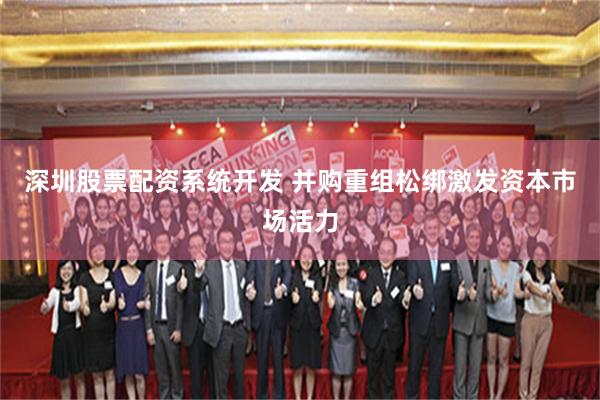 深圳股票配资系统开发 并购重组松绑激发资本市场活力
