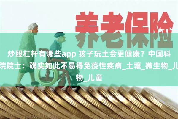 炒股杠杆有哪些app 孩子玩土会更健康？中国科学院院士：确实如此不易得免疫性疾病_土壤_微生物_儿童