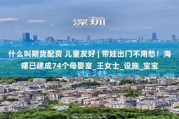 什么叫期货配资 儿童友好 | 带娃出门不用愁！海曙已建成74个母婴室_王女士_设施_宝宝