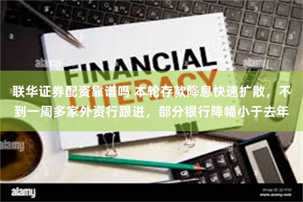 联华证券配资靠谱吗 本轮存款降息快速扩散，不到一周多家外资行跟进，部分银行降幅小于去年