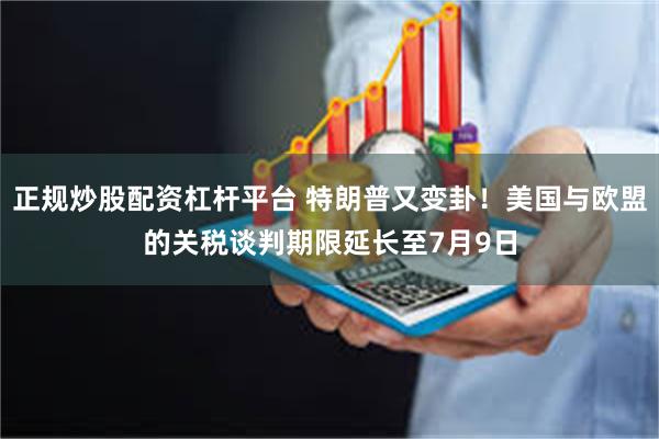 正规炒股配资杠杆平台 特朗普又变卦！美国与欧盟的关税谈判期限延长至7月9日