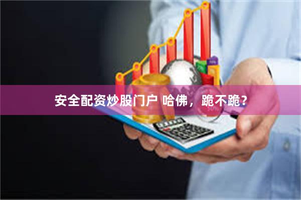 安全配资炒股门户 哈佛，跪不跪？