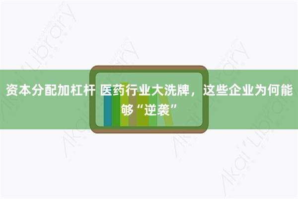 资本分配加杠杆 医药行业大洗牌，这些企业为何能够“逆袭”