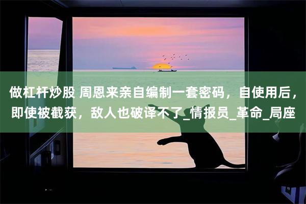 做杠杆炒股 周恩来亲自编制一套密码，自使用后，即使被截获，敌人也破译不了_情报员_革命_局座