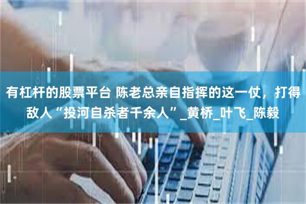 有杠杆的股票平台 陈老总亲自指挥的这一仗，打得敌人“投河自杀者千余人”_黄桥_叶飞_陈毅